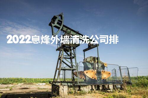 2022息烽外墙清洗公司排行榜：十大排名分析