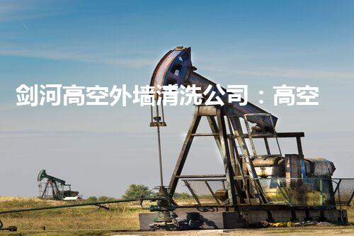 剑河高空外墙清洗公司：高空作业神器，让墙壁重现洁净