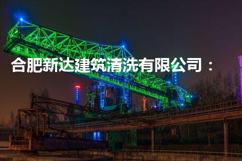 合肥新达建筑清洗有限公司：专业打造清洁舒适建筑环境