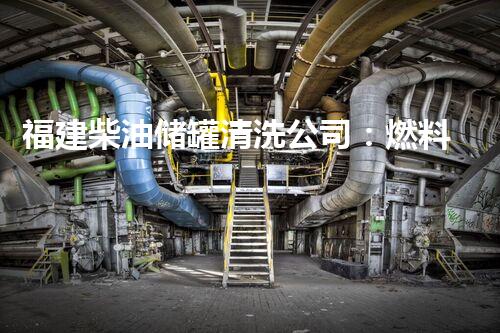 福建柴油储罐清洗公司：燃料的彻底净化，你知道有多重要吗？